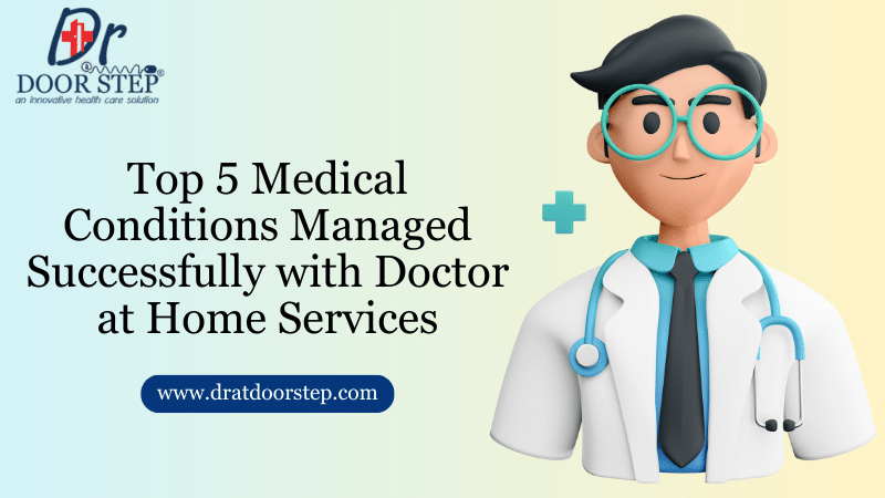 Top 5 Medical Conditions Managed Successfully with Doctor at Home Services